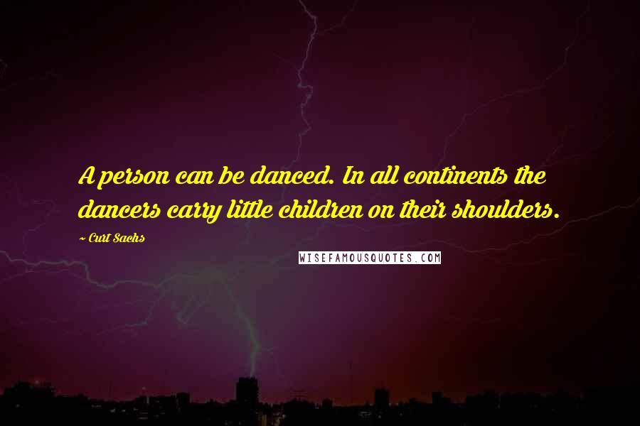 Curt Sachs Quotes: A person can be danced. In all continents the dancers carry little children on their shoulders.