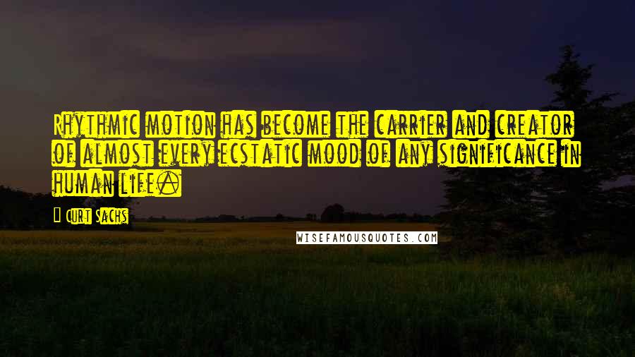 Curt Sachs Quotes: Rhythmic motion has become the carrier and creator of almost every ecstatic mood of any significance in human life.