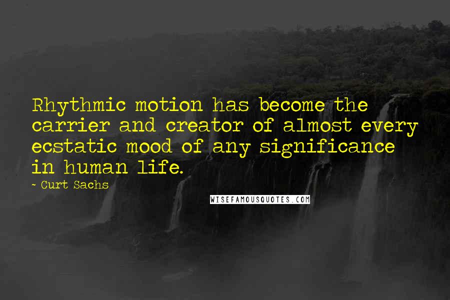 Curt Sachs Quotes: Rhythmic motion has become the carrier and creator of almost every ecstatic mood of any significance in human life.