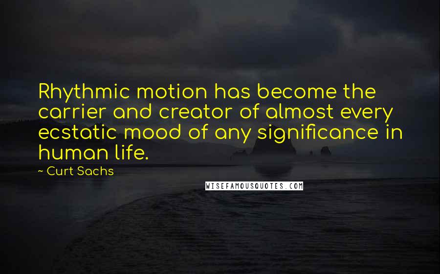 Curt Sachs Quotes: Rhythmic motion has become the carrier and creator of almost every ecstatic mood of any significance in human life.