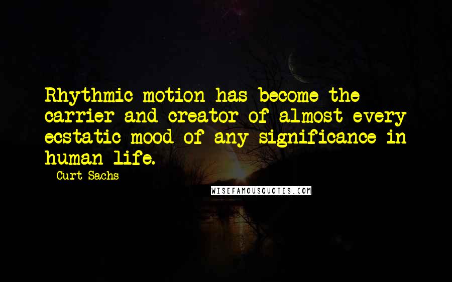 Curt Sachs Quotes: Rhythmic motion has become the carrier and creator of almost every ecstatic mood of any significance in human life.