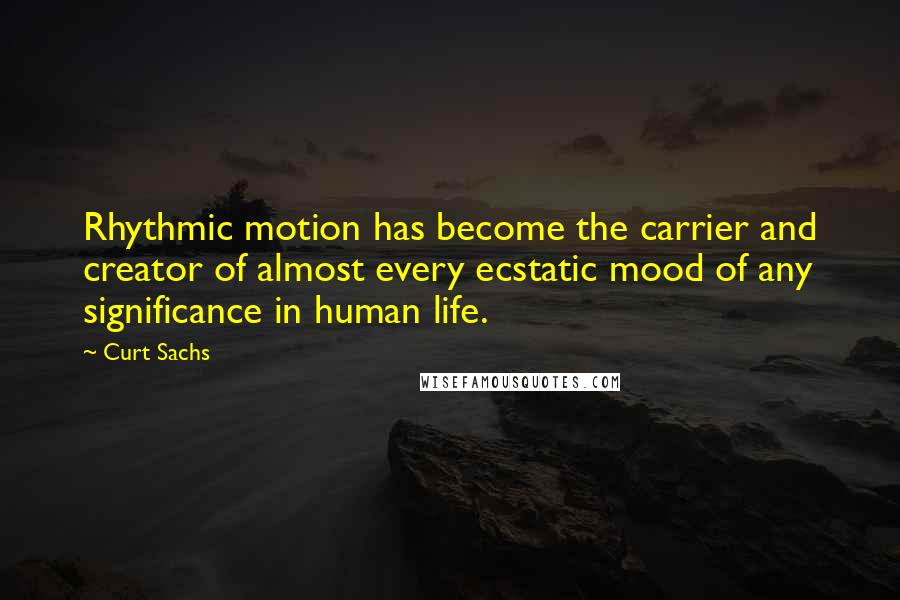 Curt Sachs Quotes: Rhythmic motion has become the carrier and creator of almost every ecstatic mood of any significance in human life.