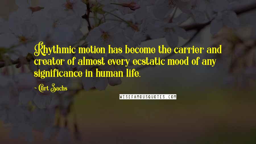 Curt Sachs Quotes: Rhythmic motion has become the carrier and creator of almost every ecstatic mood of any significance in human life.