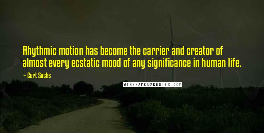 Curt Sachs Quotes: Rhythmic motion has become the carrier and creator of almost every ecstatic mood of any significance in human life.