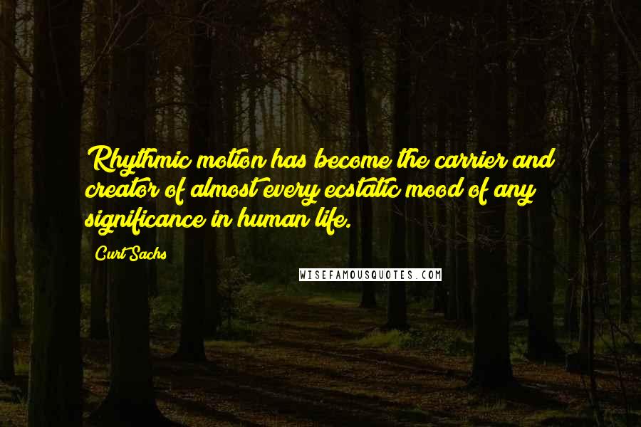 Curt Sachs Quotes: Rhythmic motion has become the carrier and creator of almost every ecstatic mood of any significance in human life.