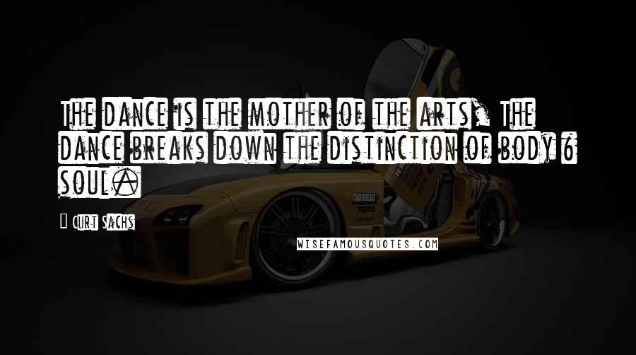 Curt Sachs Quotes: The dance is the mother of the arts, The dance breaks down the distinction of body & soul.