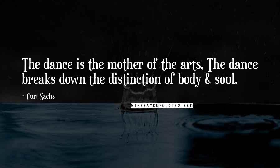 Curt Sachs Quotes: The dance is the mother of the arts, The dance breaks down the distinction of body & soul.