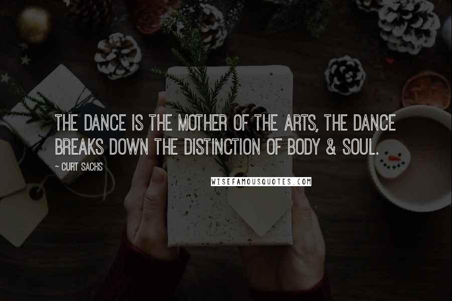 Curt Sachs Quotes: The dance is the mother of the arts, The dance breaks down the distinction of body & soul.