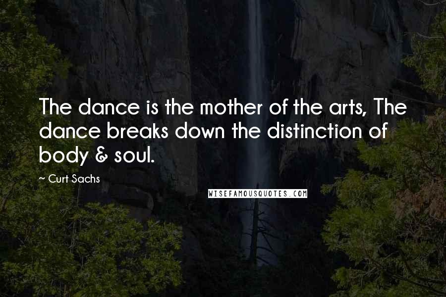 Curt Sachs Quotes: The dance is the mother of the arts, The dance breaks down the distinction of body & soul.