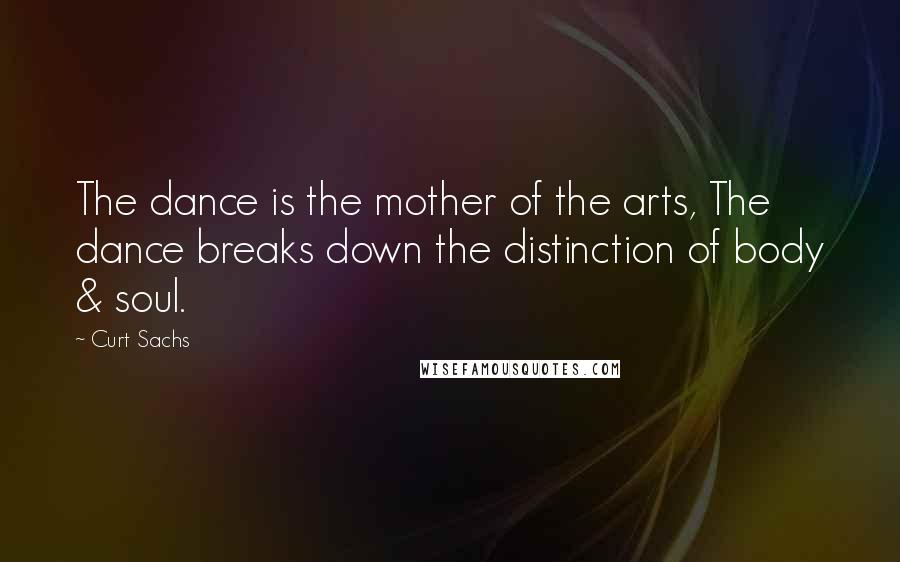 Curt Sachs Quotes: The dance is the mother of the arts, The dance breaks down the distinction of body & soul.