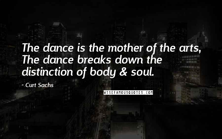 Curt Sachs Quotes: The dance is the mother of the arts, The dance breaks down the distinction of body & soul.