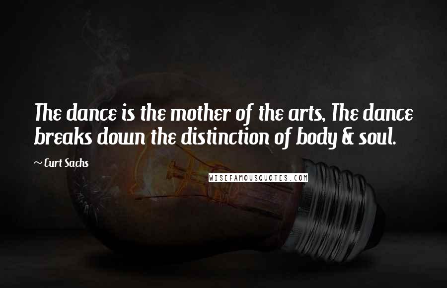 Curt Sachs Quotes: The dance is the mother of the arts, The dance breaks down the distinction of body & soul.