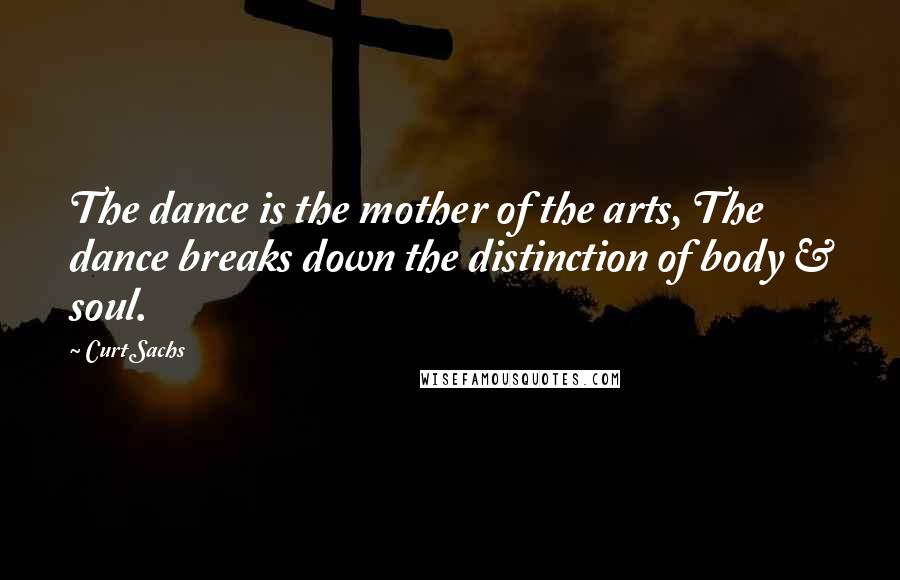 Curt Sachs Quotes: The dance is the mother of the arts, The dance breaks down the distinction of body & soul.