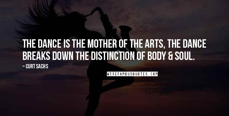 Curt Sachs Quotes: The dance is the mother of the arts, The dance breaks down the distinction of body & soul.