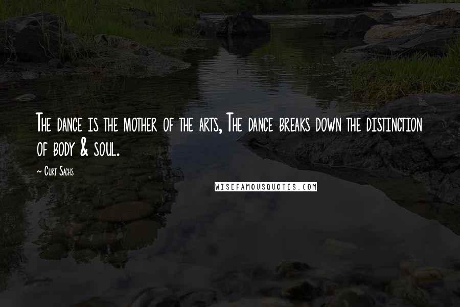 Curt Sachs Quotes: The dance is the mother of the arts, The dance breaks down the distinction of body & soul.