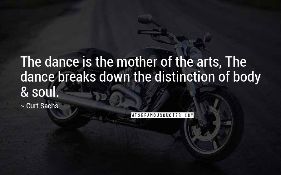 Curt Sachs Quotes: The dance is the mother of the arts, The dance breaks down the distinction of body & soul.