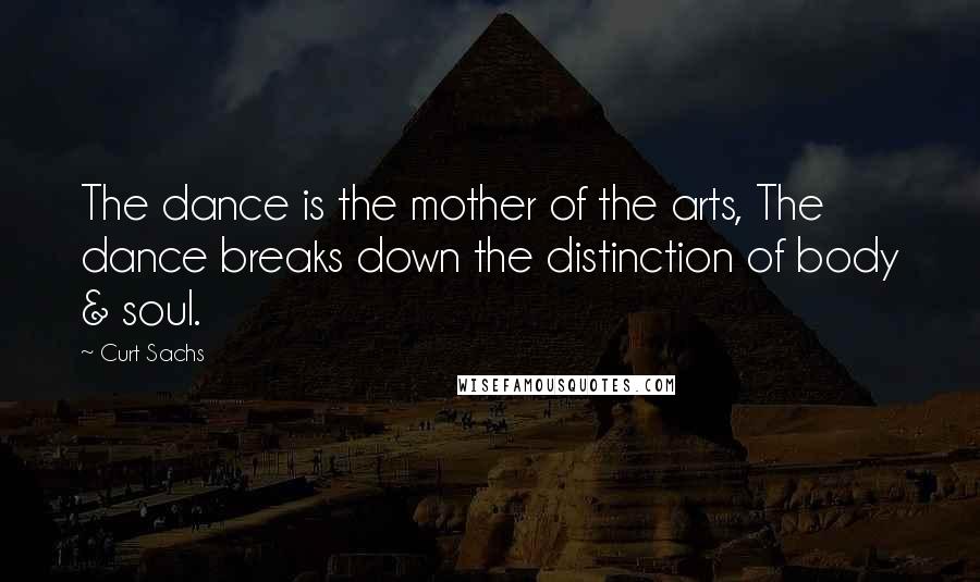 Curt Sachs Quotes: The dance is the mother of the arts, The dance breaks down the distinction of body & soul.