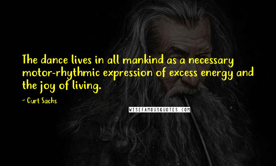 Curt Sachs Quotes: The dance lives in all mankind as a necessary motor-rhythmic expression of excess energy and the joy of living.