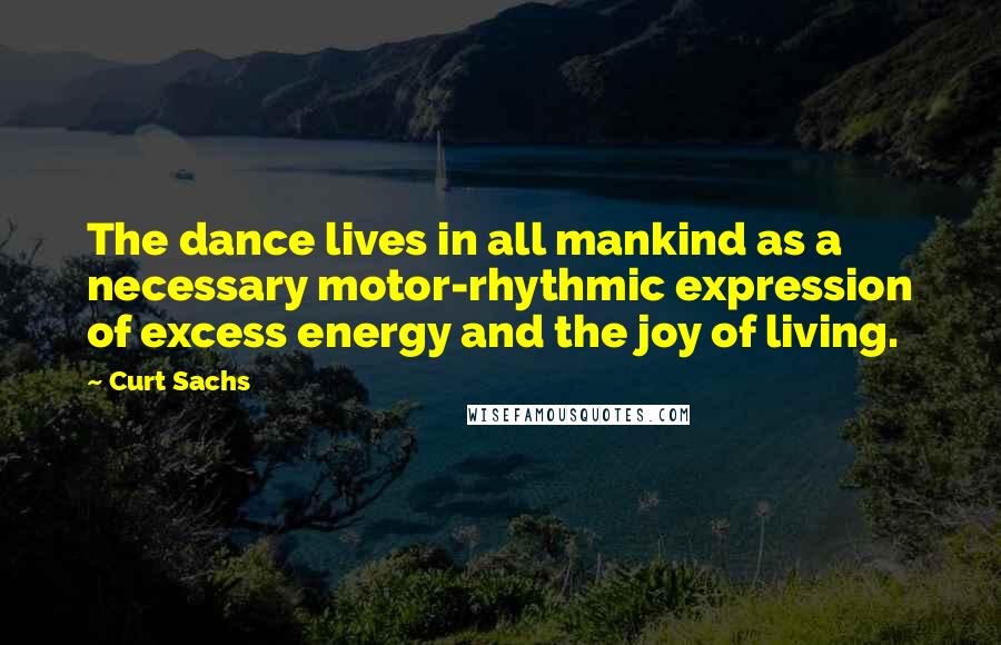 Curt Sachs Quotes: The dance lives in all mankind as a necessary motor-rhythmic expression of excess energy and the joy of living.