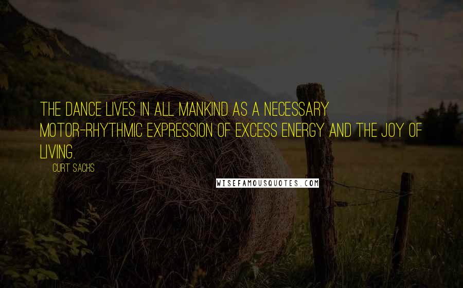 Curt Sachs Quotes: The dance lives in all mankind as a necessary motor-rhythmic expression of excess energy and the joy of living.