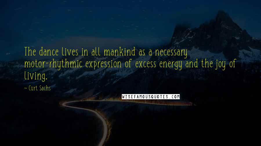 Curt Sachs Quotes: The dance lives in all mankind as a necessary motor-rhythmic expression of excess energy and the joy of living.