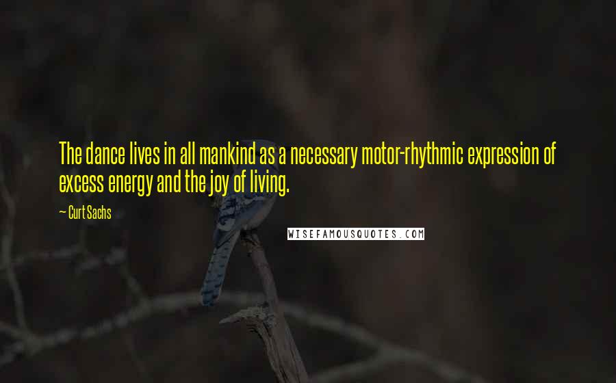 Curt Sachs Quotes: The dance lives in all mankind as a necessary motor-rhythmic expression of excess energy and the joy of living.