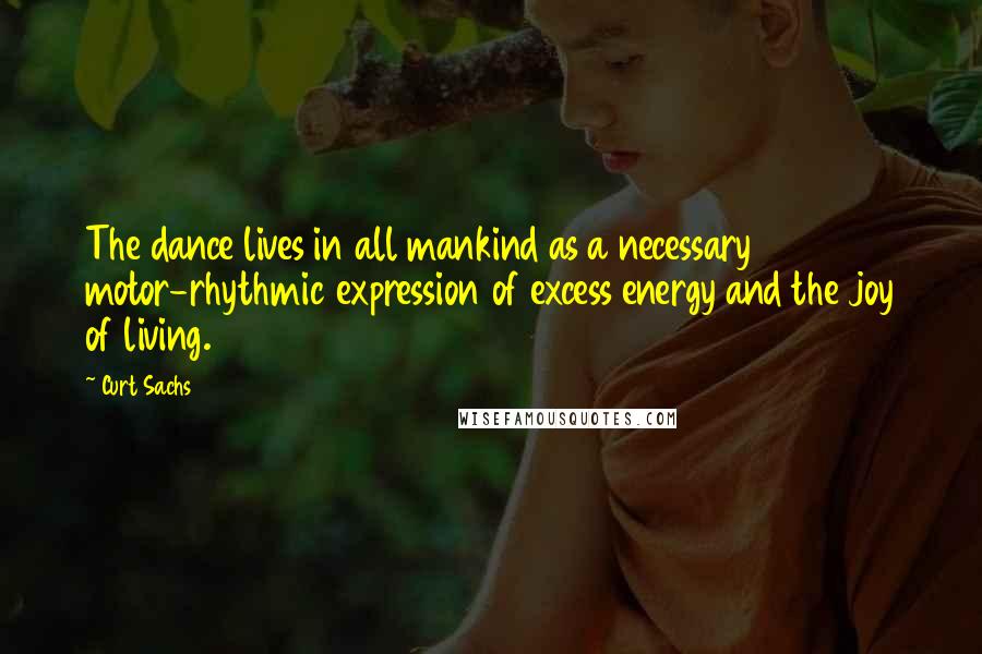 Curt Sachs Quotes: The dance lives in all mankind as a necessary motor-rhythmic expression of excess energy and the joy of living.