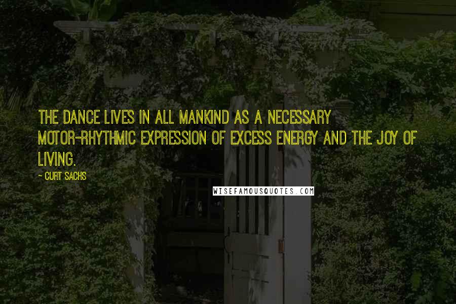 Curt Sachs Quotes: The dance lives in all mankind as a necessary motor-rhythmic expression of excess energy and the joy of living.