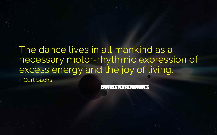 Curt Sachs Quotes: The dance lives in all mankind as a necessary motor-rhythmic expression of excess energy and the joy of living.