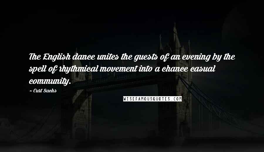 Curt Sachs Quotes: The English dance unites the guests of an evening by the spell of rhythmical movement into a chance casual community.