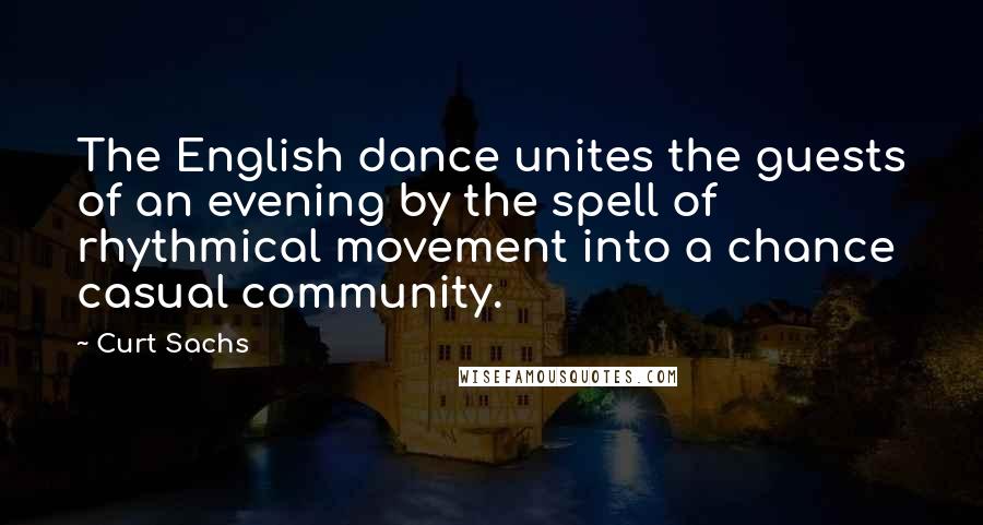 Curt Sachs Quotes: The English dance unites the guests of an evening by the spell of rhythmical movement into a chance casual community.