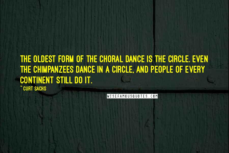 Curt Sachs Quotes: The oldest form of the Choral Dance is the circle. Even the chimpanzees dance in a circle, and people of every continent still do it.