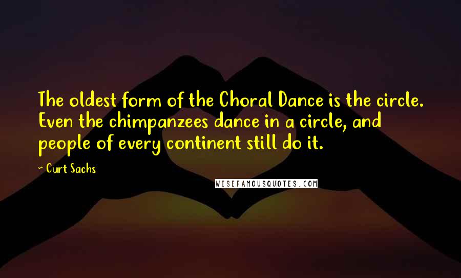 Curt Sachs Quotes: The oldest form of the Choral Dance is the circle. Even the chimpanzees dance in a circle, and people of every continent still do it.