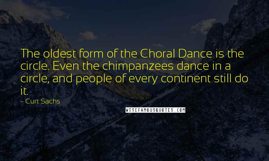 Curt Sachs Quotes: The oldest form of the Choral Dance is the circle. Even the chimpanzees dance in a circle, and people of every continent still do it.