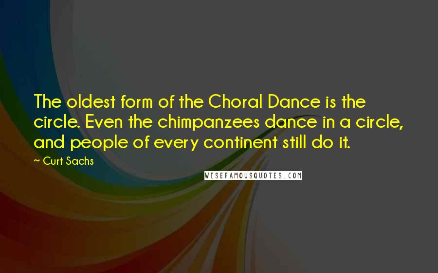 Curt Sachs Quotes: The oldest form of the Choral Dance is the circle. Even the chimpanzees dance in a circle, and people of every continent still do it.