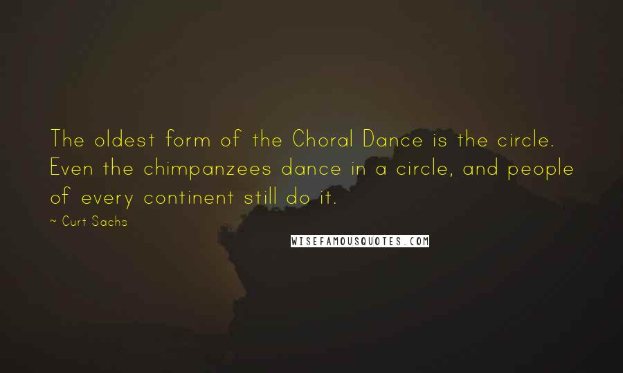 Curt Sachs Quotes: The oldest form of the Choral Dance is the circle. Even the chimpanzees dance in a circle, and people of every continent still do it.