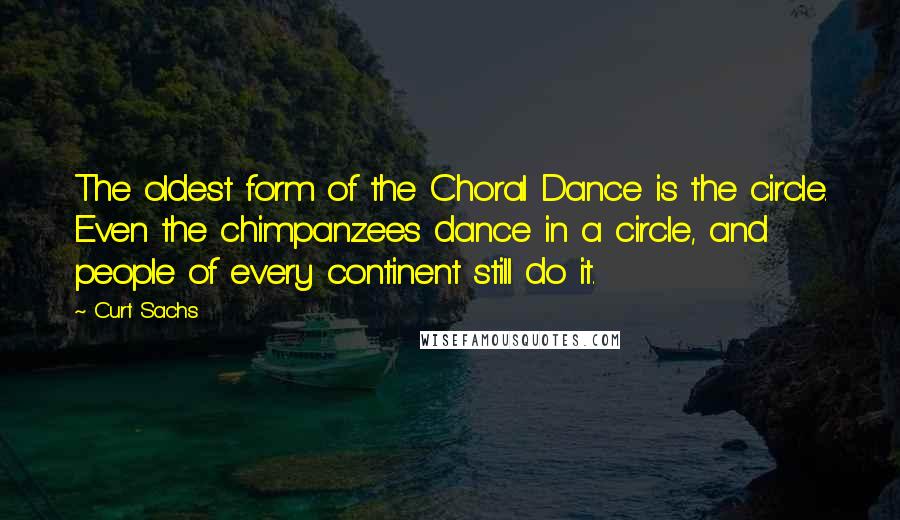 Curt Sachs Quotes: The oldest form of the Choral Dance is the circle. Even the chimpanzees dance in a circle, and people of every continent still do it.