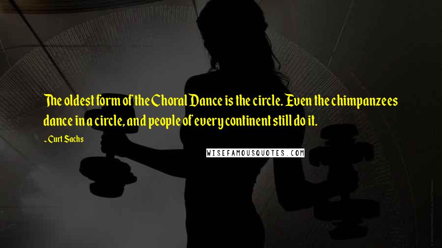 Curt Sachs Quotes: The oldest form of the Choral Dance is the circle. Even the chimpanzees dance in a circle, and people of every continent still do it.