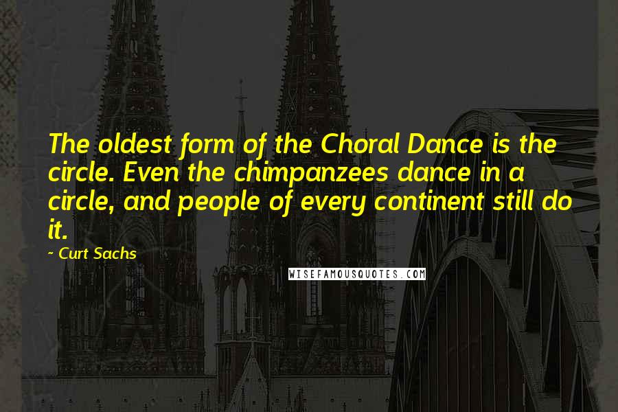 Curt Sachs Quotes: The oldest form of the Choral Dance is the circle. Even the chimpanzees dance in a circle, and people of every continent still do it.