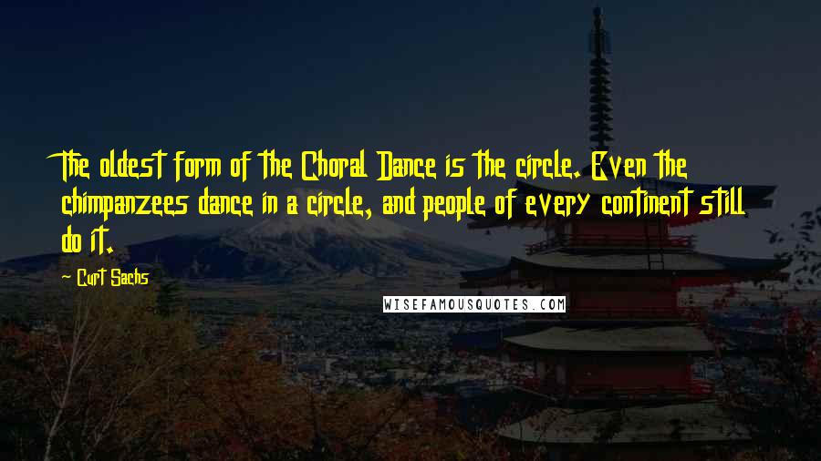 Curt Sachs Quotes: The oldest form of the Choral Dance is the circle. Even the chimpanzees dance in a circle, and people of every continent still do it.