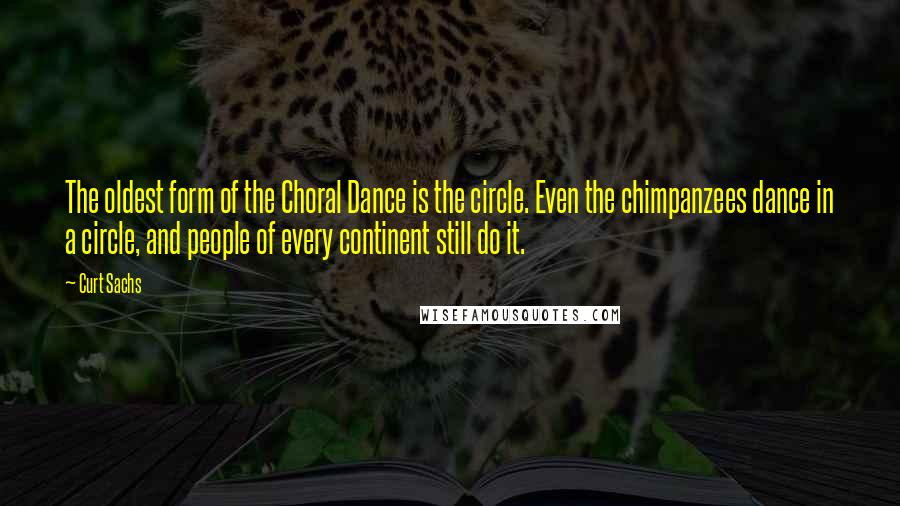 Curt Sachs Quotes: The oldest form of the Choral Dance is the circle. Even the chimpanzees dance in a circle, and people of every continent still do it.