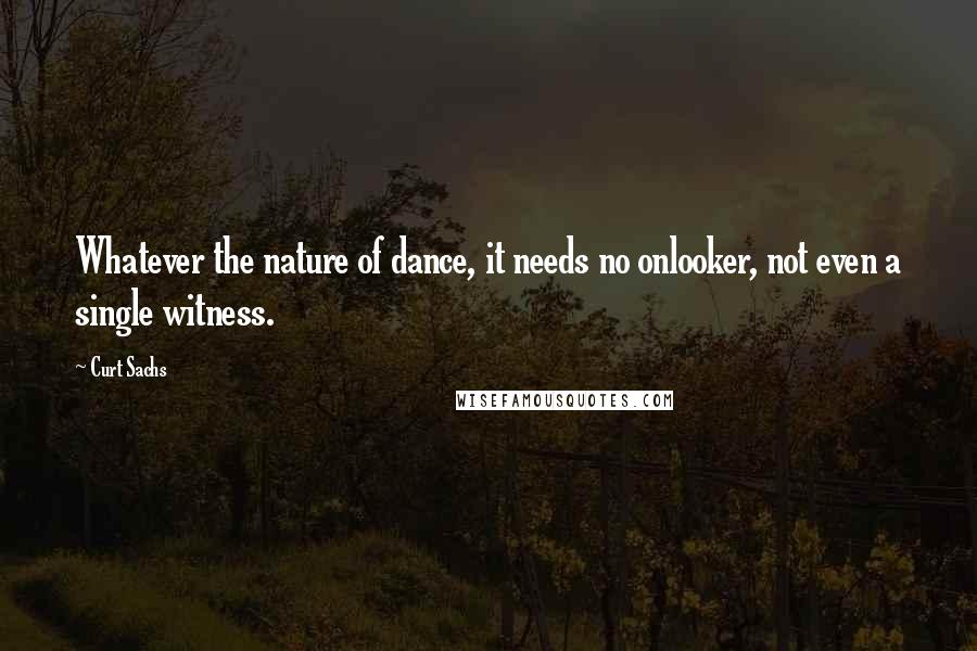 Curt Sachs Quotes: Whatever the nature of dance, it needs no onlooker, not even a single witness.