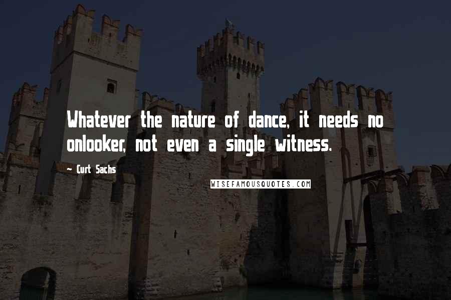 Curt Sachs Quotes: Whatever the nature of dance, it needs no onlooker, not even a single witness.