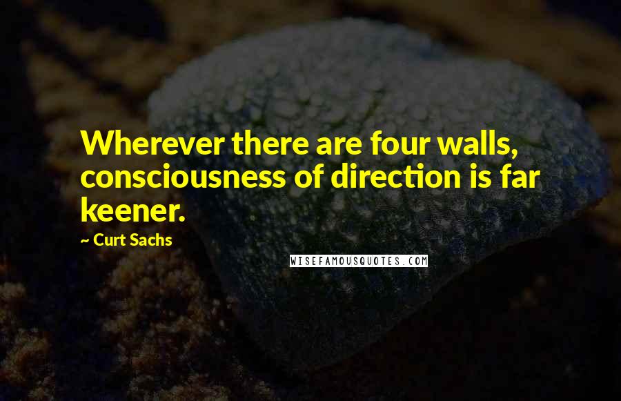 Curt Sachs Quotes: Wherever there are four walls, consciousness of direction is far keener.