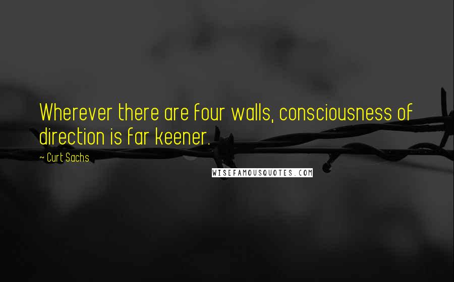 Curt Sachs Quotes: Wherever there are four walls, consciousness of direction is far keener.