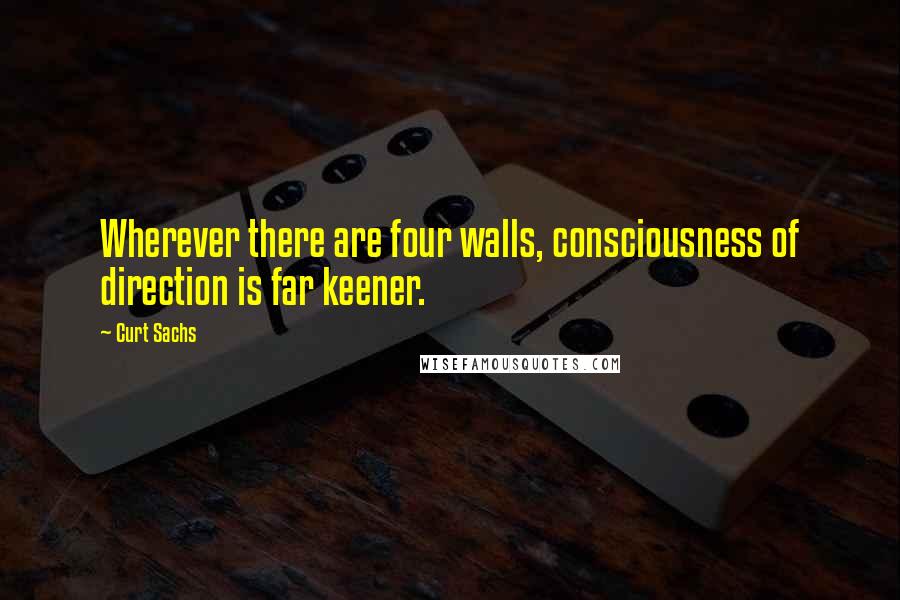 Curt Sachs Quotes: Wherever there are four walls, consciousness of direction is far keener.