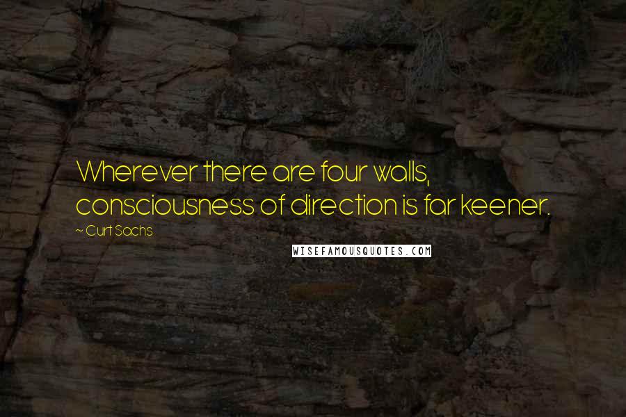 Curt Sachs Quotes: Wherever there are four walls, consciousness of direction is far keener.