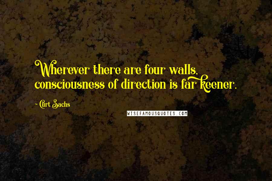 Curt Sachs Quotes: Wherever there are four walls, consciousness of direction is far keener.