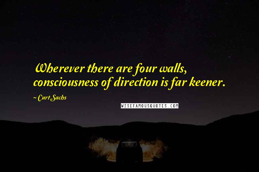Curt Sachs Quotes: Wherever there are four walls, consciousness of direction is far keener.