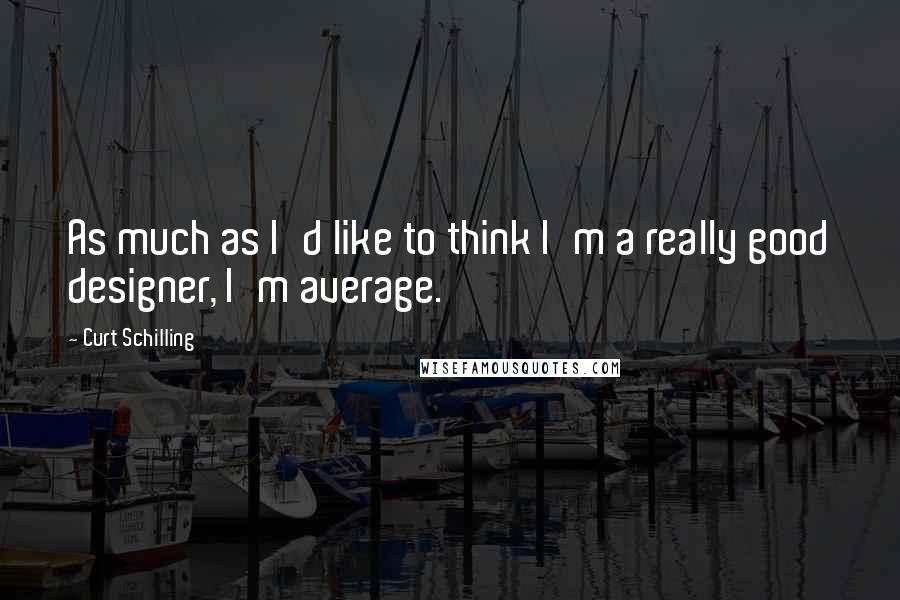 Curt Schilling Quotes: As much as I'd like to think I'm a really good designer, I'm average.